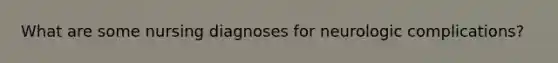 What are some nursing diagnoses for neurologic complications?