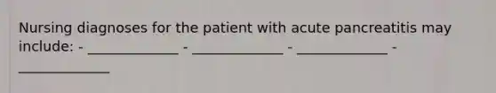 Nursing diagnoses for the patient with acute pancreatitis may include: - _____________ - _____________ - _____________ - _____________