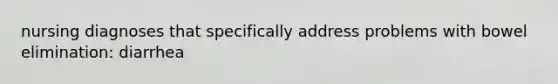 nursing diagnoses that specifically address problems with bowel elimination: diarrhea