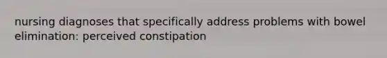 nursing diagnoses that specifically address problems with bowel elimination: perceived constipation