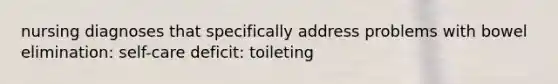 nursing diagnoses that specifically address problems with bowel elimination: self-care deficit: toileting