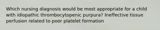 Which nursing diagnosis would be most appropriate for a child with idiopathic thrombocytopenic purpura? Ineffective tissue perfusion related to poor platelet formation