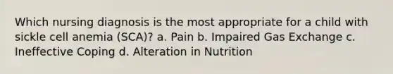 Which nursing diagnosis is the most appropriate for a child with sickle cell anemia (SCA)? a. Pain b. Impaired Gas Exchange c. Ineffective Coping d. Alteration in Nutrition