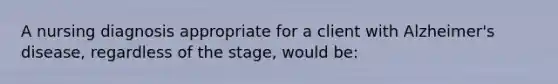 A nursing diagnosis appropriate for a client with Alzheimer's disease, regardless of the stage, would be: