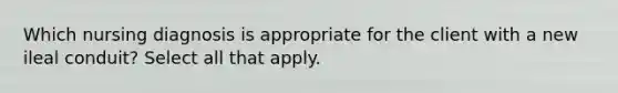 Which nursing diagnosis is appropriate for the client with a new ileal conduit? Select all that apply.