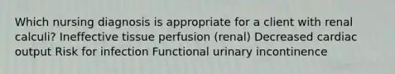 Which nursing diagnosis is appropriate for a client with renal calculi? Ineffective tissue perfusion (renal) Decreased cardiac output Risk for infection Functional urinary incontinence