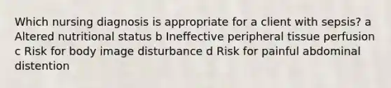 Which nursing diagnosis is appropriate for a client with​ sepsis? a Altered nutritional status b Ineffective peripheral tissue perfusion c Risk for body image disturbance d Risk for painful abdominal distention