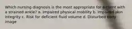 Which nursing diagnosis is the most appropriate for a client with a strained ankle? a. Impaired physical mobility b. Impaired skin integrity c. Risk for deficient fluid volume d. Disturbed body image