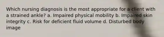 Which nursing diagnosis is the most appropriate for a client with a strained ankle? a. Impaired physical mobility b. Impaired skin integrity c. Risk for deficient fluid volume d. Disturbed body image