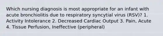 Which nursing diagnosis is most appropriate for an infant with acute bronchiolitis due to respiratory syncytial virus (RSV)? 1. Activity Intolerance 2. Decreased Cardiac Output 3. Pain, Acute 4. Tissue Perfusion, Ineffective (peripheral)