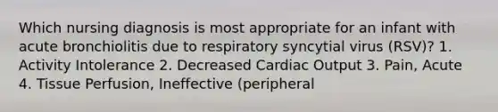 Which nursing diagnosis is most appropriate for an infant with acute bronchiolitis due to respiratory syncytial virus (RSV)? 1. Activity Intolerance 2. Decreased Cardiac Output 3. Pain, Acute 4. Tissue Perfusion, Ineffective (peripheral