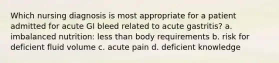 Which nursing diagnosis is most appropriate for a patient admitted for acute GI bleed related to acute gastritis? a. imbalanced nutrition: less than body requirements b. risk for deficient fluid volume c. acute pain d. deficient knowledge