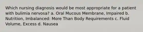 Which nursing diagnosis would be most appropriate for a patient with bulimia nervosa? a. Oral Mucous Membrane, Impaired b. Nutrition, Imbalanced: More Than Body Requirements c. Fluid Volume, Excess d. Nausea