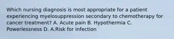 Which nursing diagnosis is most appropriate for a patient experiencing myelosuppression secondary to chemotherapy for cancer treatment? A. Acute pain B. Hypothermia C. Powerlessness D. A.Risk for infection