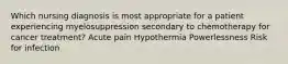 Which nursing diagnosis is most appropriate for a patient experiencing myelosuppression secondary to chemotherapy for cancer treatment? Acute pain Hypothermia Powerlessness Risk for infection