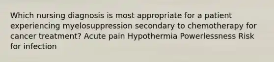 Which nursing diagnosis is most appropriate for a patient experiencing myelosuppression secondary to chemotherapy for cancer treatment? Acute pain Hypothermia Powerlessness Risk for infection