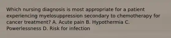 Which nursing diagnosis is most appropriate for a patient experiencing myelosuppression secondary to chemotherapy for cancer treatment? A. Acute pain B. Hypothermia C. Powerlessness D. Risk for infection