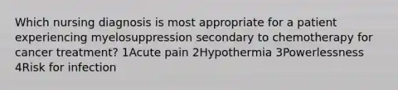 Which nursing diagnosis is most appropriate for a patient experiencing myelosuppression secondary to chemotherapy for cancer treatment? 1Acute pain 2Hypothermia 3Powerlessness 4Risk for infection