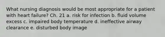 What nursing diagnosis would be most appropriate for a patient with heart failure? Ch. 21 a. risk for infection b. fluid volume excess c. impaired body temperature d. ineffective airway clearance e. disturbed body image