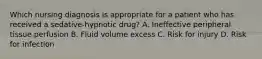 Which nursing diagnosis is appropriate for a patient who has received a sedative-hypnotic drug? A. Ineffective peripheral tissue perfusion B. Fluid volume excess C. Risk for injury D. Risk for infection