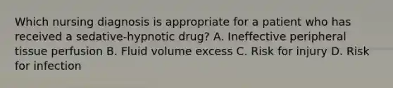 Which nursing diagnosis is appropriate for a patient who has received a sedative-hypnotic drug? A. Ineffective peripheral tissue perfusion B. Fluid volume excess C. Risk for injury D. Risk for infection