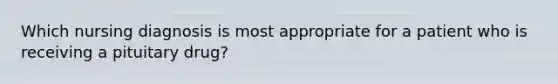 Which nursing diagnosis is most appropriate for a patient who is receiving a pituitary drug?