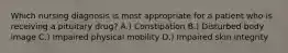 Which nursing diagnosis is most appropriate for a patient who is receiving a pituitary drug? A.) Constipation B.) Disturbed body image C.) Impaired physical mobility D.) Impaired skin integrity