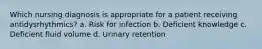 Which nursing diagnosis is appropriate for a patient receiving antidysrhythmics? a. Risk for infection b. Deficient knowledge c. Deficient fluid volume d. Urinary retention