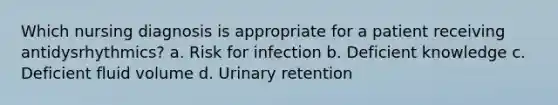 Which nursing diagnosis is appropriate for a patient receiving antidysrhythmics? a. Risk for infection b. Deficient knowledge c. Deficient fluid volume d. Urinary retention