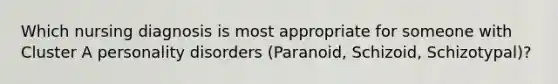 Which nursing diagnosis is most appropriate for someone with Cluster A personality disorders (Paranoid, Schizoid, Schizotypal)?