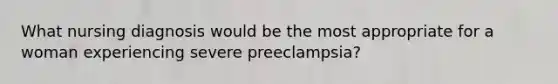 What nursing diagnosis would be the most appropriate for a woman experiencing severe preeclampsia?