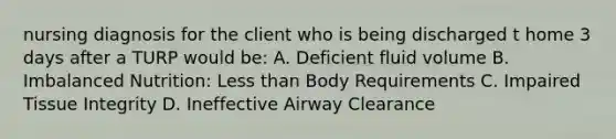 nursing diagnosis for the client who is being discharged t home 3 days after a TURP would be: A. Deficient fluid volume B. Imbalanced Nutrition: Less than Body Requirements C. Impaired Tissue Integrity D. Ineffective Airway Clearance