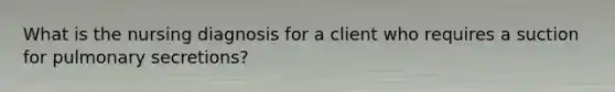 What is the nursing diagnosis for a client who requires a suction for pulmonary secretions?