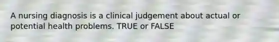 A nursing diagnosis is a clinical judgement about actual or potential health problems. TRUE or FALSE