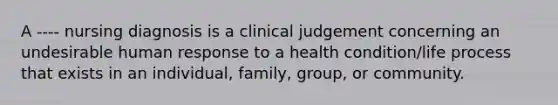 A ---- nursing diagnosis is a clinical judgement concerning an undesirable human response to a health condition/life process that exists in an individual, family, group, or community.