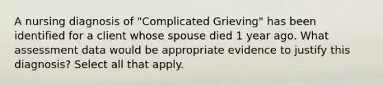 A nursing diagnosis of "Complicated Grieving" has been identified for a client whose spouse died 1 year ago. What assessment data would be appropriate evidence to justify this diagnosis? Select all that apply.