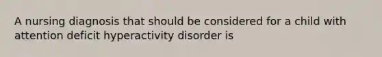 A nursing diagnosis that should be considered for a child with attention deficit hyperactivity disorder is