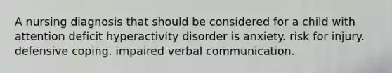 A nursing diagnosis that should be considered for a child with attention deficit hyperactivity disorder is anxiety. risk for injury. defensive coping. impaired verbal communication.