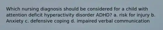 Which nursing diagnosis should be considered for a child with attention deficit hyperactivity disorder ADHD? a. risk for injury b. Anxiety c. defensive coping d. impaired verbal communication