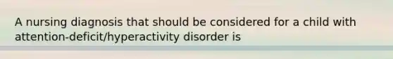 A nursing diagnosis that should be considered for a child with attention-deficit/hyperactivity disorder is