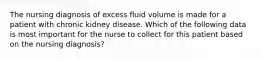 The nursing diagnosis of excess fluid volume is made for a patient with chronic kidney disease. Which of the following data is most important for the nurse to collect for this patient based on the nursing diagnosis?