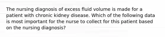 The nursing diagnosis of excess fluid volume is made for a patient with chronic kidney disease. Which of the following data is most important for the nurse to collect for this patient based on the nursing diagnosis?