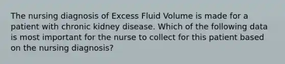 The nursing diagnosis of Excess Fluid Volume is made for a patient with chronic kidney disease. Which of the following data is most important for the nurse to collect for this patient based on the nursing diagnosis?