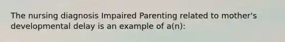 The nursing diagnosis Impaired Parenting related to mother's developmental delay is an example of a(n):