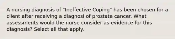 A nursing diagnosis of "Ineffective Coping" has been chosen for a client after receiving a diagnosi of prostate cancer. What assessments would the nurse consider as evidence for this diagnosis? Select all that apply.