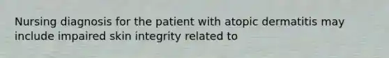 Nursing diagnosis for the patient with atopic dermatitis may include impaired skin integrity related to