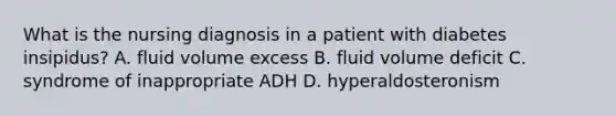 What is the nursing diagnosis in a patient with diabetes insipidus? A. fluid volume excess B. fluid volume deficit C. syndrome of inappropriate ADH D. hyperaldosteronism