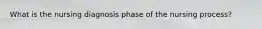 What is the nursing diagnosis phase of the nursing process?