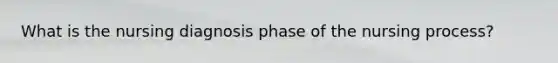 What is the nursing diagnosis phase of the nursing process?