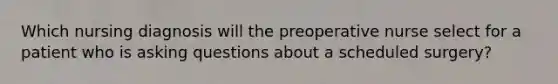 Which nursing diagnosis will the preoperative nurse select for a patient who is asking questions about a scheduled surgery?